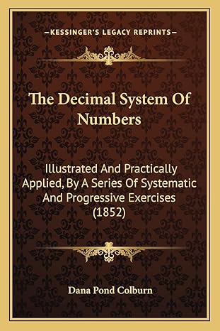 the decimal system of numbers illustrated and practically applied by a series of systematic and progressive