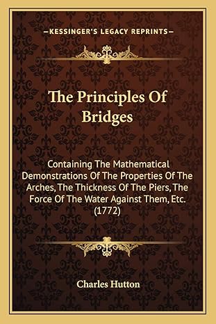 the principles of bridges containing the mathematical demonstrations of the properties of the arches the