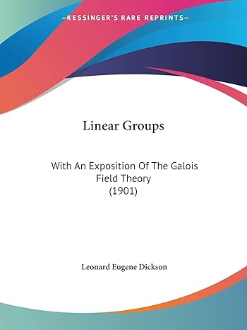 linear groups with an exposition of the galois field theory 1st edition leonard eugene dickson 1437116426,