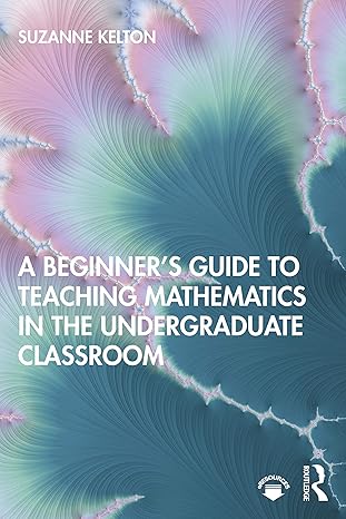 a beginners guide to teaching mathematics in the undergraduate classroom 1st edition suzanne kelton