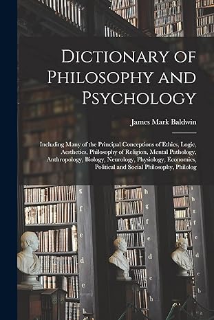 dictionary of philosophy and psychology including many of the principal conceptions of ethics logic