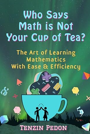 who says math is not your cup of tea the art of learning mathematics with ease and efficiency 1st edition