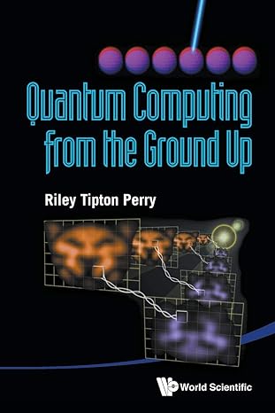 quantum computing from the ground up 1st edition riley tipton perry 9814412112, 978-9814412117