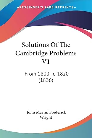 solutions of the cambridge problems v1 from 1800 to 1820 1st edition john martin frederick wright 1437156851,