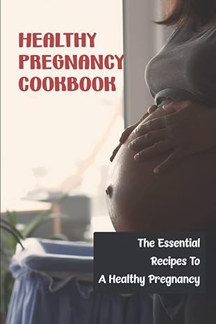 healthy pregnancy cookbook the essential recipes to a healthy pregnancy 1st edition theressa blais