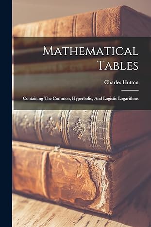 mathematical tables containing the common hyperbolic and logistic logarithms 1st edition charles hutton