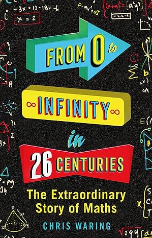 from 0 to infinity in 26 centuries the extraordinary story of maths 1st edition chris waring 1782437673,