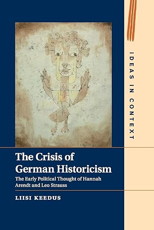 the crisis of german historicism the early political thought of hannah arendt and leo strauss 1st edition