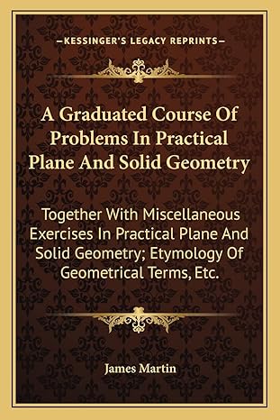 a graduated course of problems in practical plane and solid geometry together with miscellaneous exercises in