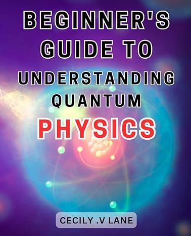 beginners guide to understanding quantum physics unlocking the mysteries a comprehensive introduction to