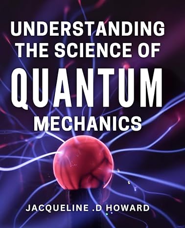 understanding the science of quantum mechanics unveiling the mysteries of quantum mechanics a beginners guide