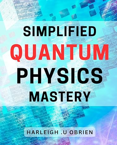 simplified quantum physics mastery unleash your quantum potential with simplified physics a beginners guide