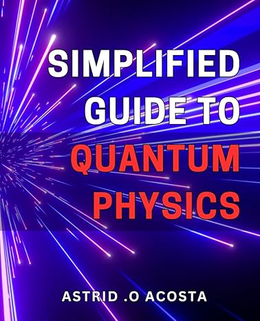 Simplified Guide To Quantum Physics Unlocking The Mysteries Of Reality Your Easy To Follow To Understanding The Fascinating