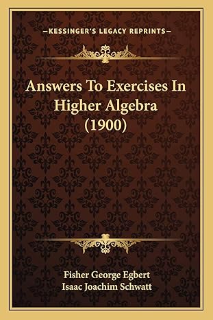answers to exercises in higher algebra 1st edition fisher george egbert ,isaac joachim schwatt 1166422607,