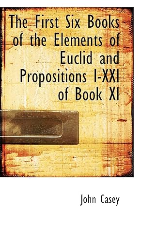 the first six books of the elements of euclid and propositions i xxi of book xi 1st edition john casey