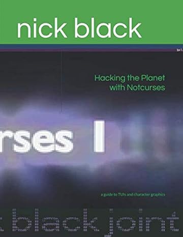 hacking the planet with notcurses a guide to tuis and character graphics 1st edition nick black 979-8620069491