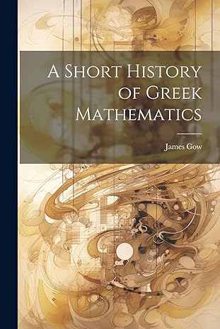 a short history of greek mathematics 1st edition james gow 1021672076, 978-1021672070