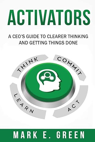 activators a ceo s guide to clearer thinking and getting things done 1st edition mark e. green 1949639096,