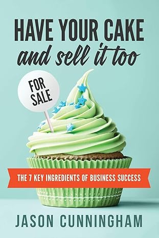 have your cake and sell it too the 7 key ingredients of business success 1st edition jason cunningham