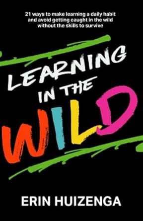 learning in the wild 21 ways to make learning a daily habit and avoid getting caught in the wild without the