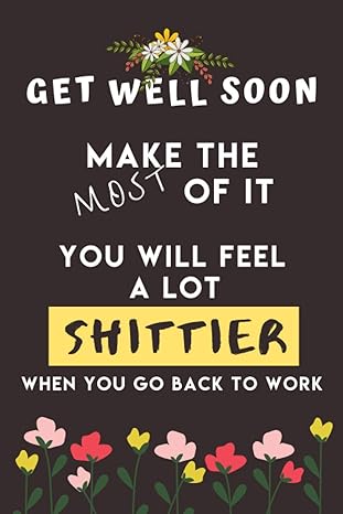 get well soon make the most of it you will feel a lot shittier when you go back to work perfect get well