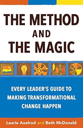 the method and the magic every leader s guide to making transformational change happen 1st edition laurie