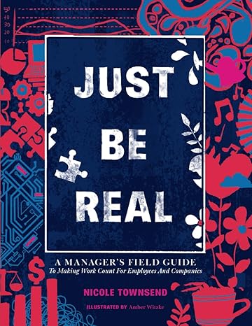 just be real a manager s field guide to making work count for employees and companies 1st edition nicole