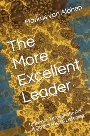 the more excellent leader influence through the art of observational listening 1st edition markus van alphen