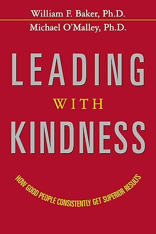 leading with kindness how good people consistently get superior results special edition william f. baker ph.d