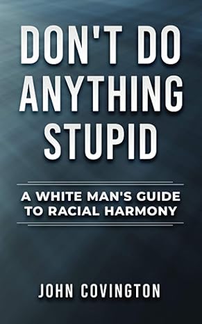 don t do anything stupid a white man s guide to racial harmony 1st edition john covington 1735476013,