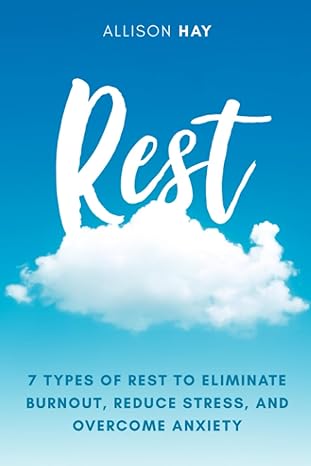 rest 7 types of rest to eliminate burnout reduce stress and overcome anxiety 1st edition allison hay