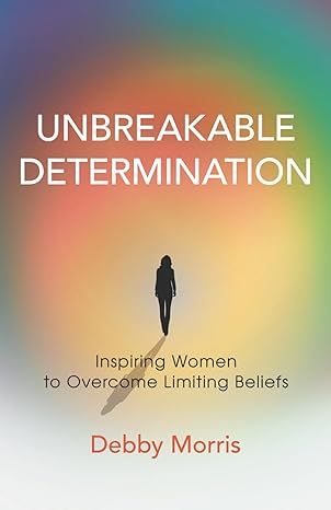 unbreakable determination inspiring women to overcome limiting beliefs 1st edition debby morris 979-8889267485