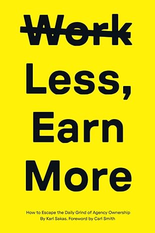 work less earn more how to escape the daily grind of agency ownership 1st edition karl sakas 979-8987144527