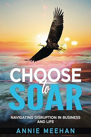 choose to soar navigating disruption in business and life 1st edition annie meehan 979-8986005461