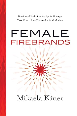 female firebrands stories and techniques to ignite change take control and succeed in the workplace 1st