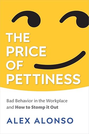 the price of pettiness bad behavior in the workplace and how to stomp it out 1st edition alex alonso