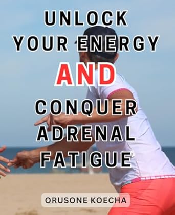 unlock your energy and conquer adrenal fatigue unlocking your full potential master stress reduction and