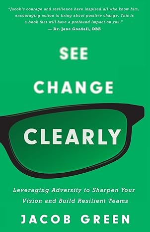 see change clearly leveraging adversity to sharpen your vision and build resilient teams 1st edition jacob