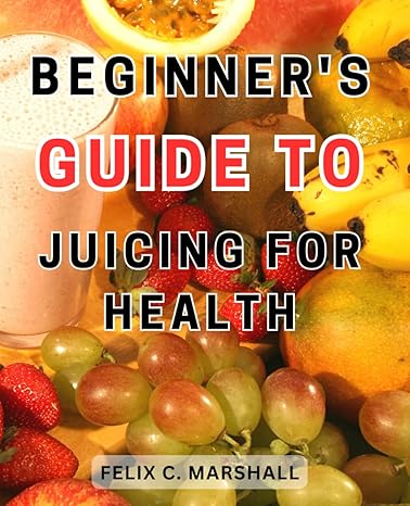 beginner s guide to juicing for health the ultimate juicing cookbook powerful recipes and expert advice for
