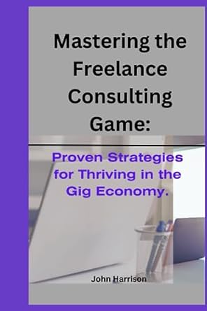 mastering the freelance consulting game proven strategies for thriving in the gig economy 1st edition john