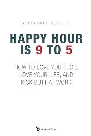 happy hour is 9 to 5 how to love your job love your life and kick butt at work 1st edition alexander kjerulf