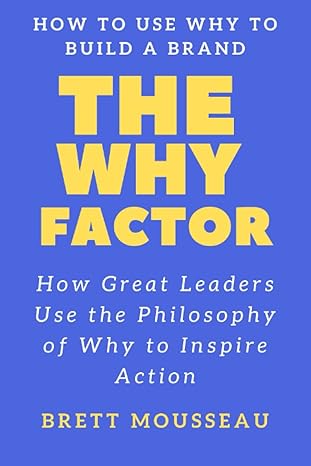 the why factor how great leaders use the philosophy of why to inspire action 1st edition brett mousseau
