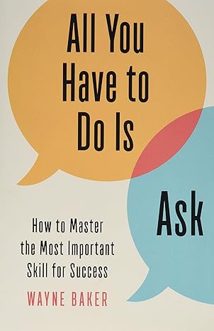 all you have to do is ask how to master the most important skill for success 1st edition wayne baker