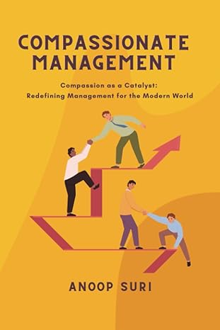 compassionate management compassion as a catalyst redefining management for the modern world 1st edition