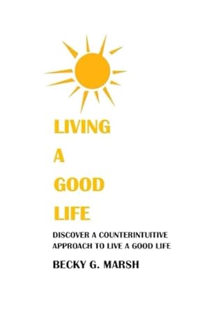 living a good life discover a counterintuitive approach to live a good life 1st edition becky g. marsh