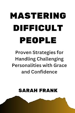 mastering difficult people proven strategies for handling challenging personalities with grace and confidence