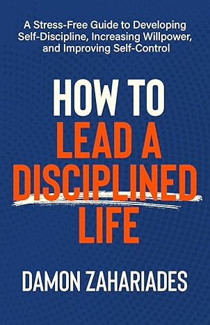 how to lead a disciplined life a stress free guide to developing self discipline increasing willpower and