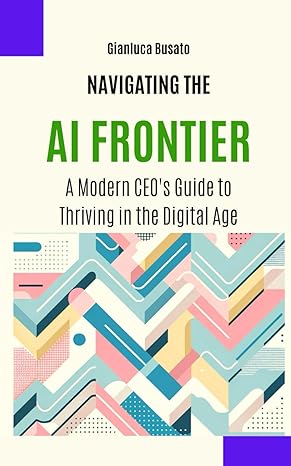 navigating the ai frontier a modern ceos guide to thriving in the digital age 1st edition gianluca busato