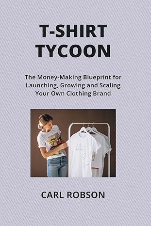 t shirt tycoon the money making blueprint for launching growing and scaling your own clothing brand 1st