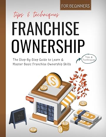 franchise ownership for beginners the step by step guide to learn and master basic franchise ownership skills